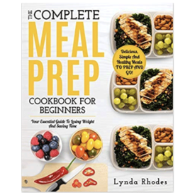 The Complete Meal Prep Cookbook For Beginners: Your Essential Guide To Losing Weight And Saving Time